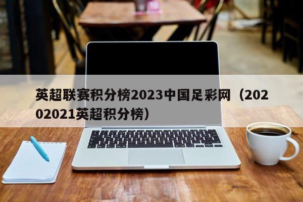 更多关于20202021英超积分榜、英超联赛积分榜2023中国足彩网的信息别忘了在本站进行查找喔