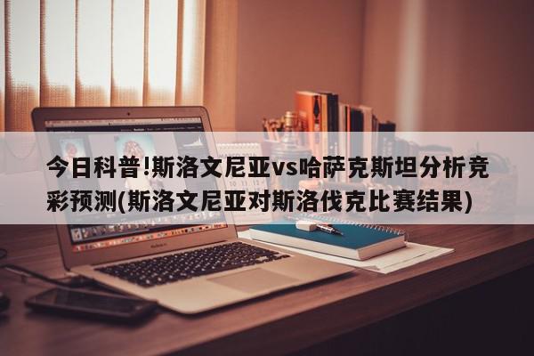 今日科普!斯洛文尼亚vs哈萨克斯坦分析竞彩预测(斯洛文尼亚对斯洛伐克比赛结果)