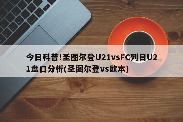 更多关于圣图尔登vs欧本、圣图尔登U21vsFC列日U21盘口分析的信息别忘了在本站进行查找喔