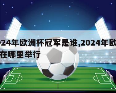 2024年欧洲杯冠军是谁,2024年欧洲杯在哪里举行