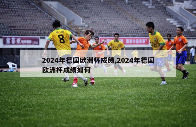 2024年德国欧洲杯成绩,2024年德国欧洲杯成绩如何