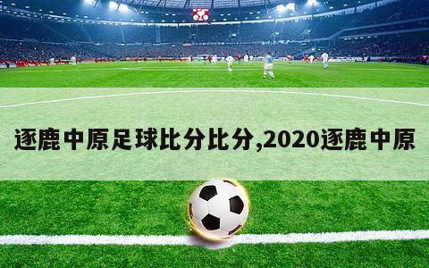 逐鹿中原足球比分比分,2020逐鹿中原