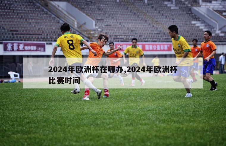 2024年欧洲杯在哪办,2024年欧洲杯比赛时间