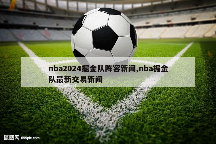 nba2024掘金队阵容新闻,nba掘金队最新交易新闻