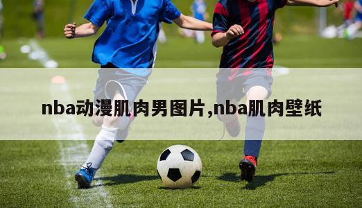 nba动漫肌肉男图片,nba肌肉壁纸